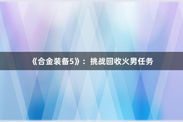 《合金装备5》:挑战回收火男任务