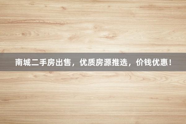 南城二手房出售，优质房源推选，价钱优惠！