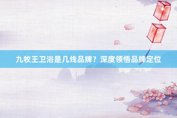 九牧王卫浴是几线品牌？深度领悟品牌定位
