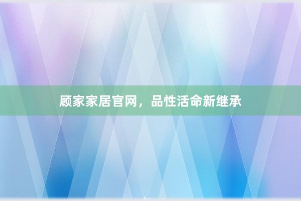 顾家家居官网,品性活命新继承